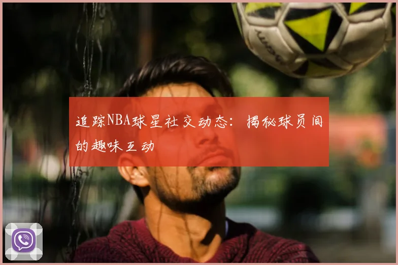 追踪NBA球星社交动态：揭秘球员间的趣味互动