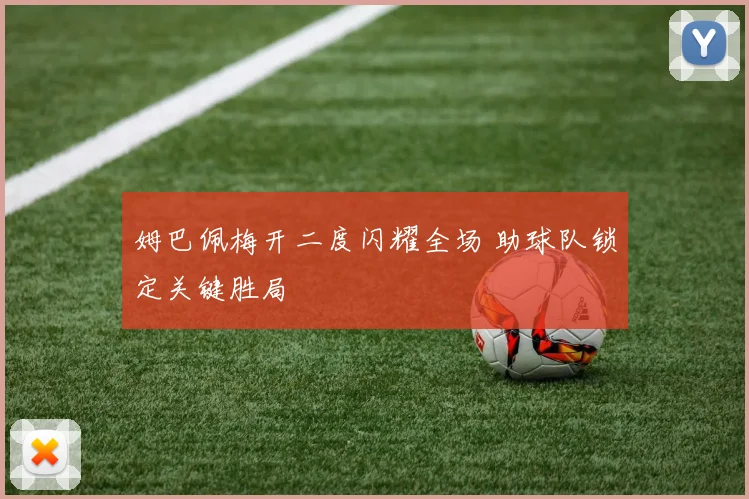 姆巴佩梅开二度闪耀全场 助球队锁定关键胜局