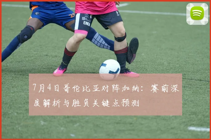 7月4日哥伦比亚对阵加纳：赛前深度解析与胜负关键点预测