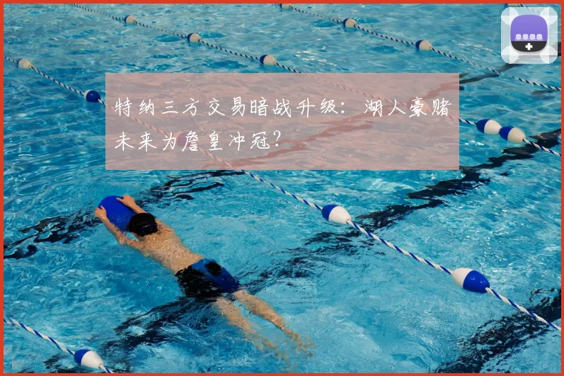 特纳三方交易暗战升级:湖人豪赌未来为詹皇冲冠?