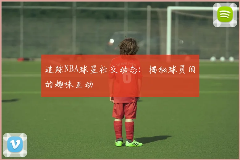 追踪NBA球星社交动态:揭秘球员间的趣味互动