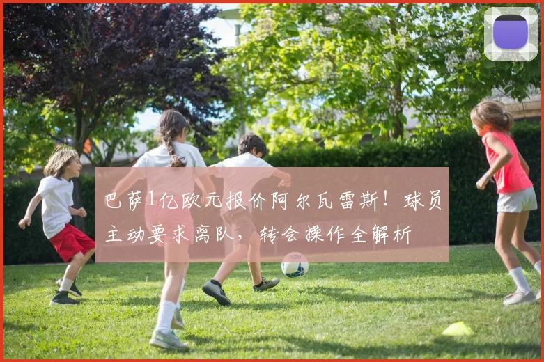 巴萨1亿欧元报价阿尔瓦雷斯！球员主动要求离队，转会操作全解析