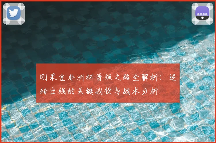 刚果金非洲杯晋级之路全解析:逆转出线的关键战役与战术分析