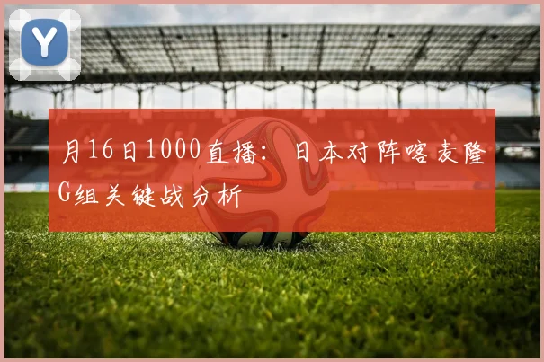 月16日1000直播:日本对阵喀麦隆G组关键战分析