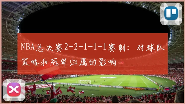 NBA总决赛2-2-1-1-1赛制：对球队策略和冠军归属的影响