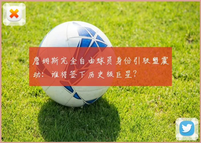 詹姆斯完全自由球员身份引联盟震动:谁将签下历史级巨星?