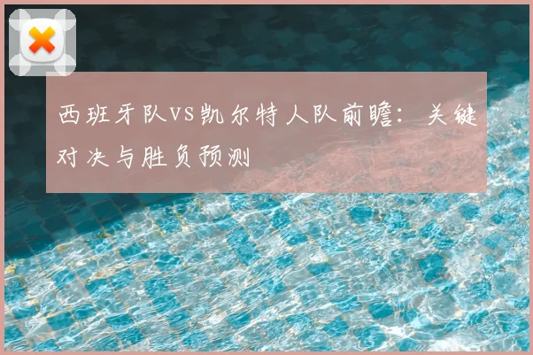 西班牙队vs凯尔特人队前瞻：关键对决与胜负预测