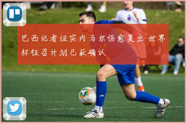 巴西记者证实内马尔伤愈复出 世界杯征召计划已获确认