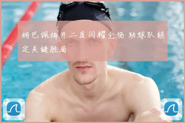姆巴佩梅开二度闪耀全场 助球队锁定关键胜局