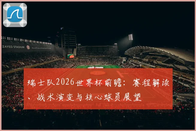 瑞士队2026世界杯前瞻:赛程解读、战术演变与核心球员展望