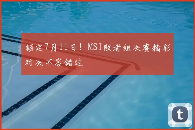 锁定7月11日！MSI败者组决赛精彩对决不容错过