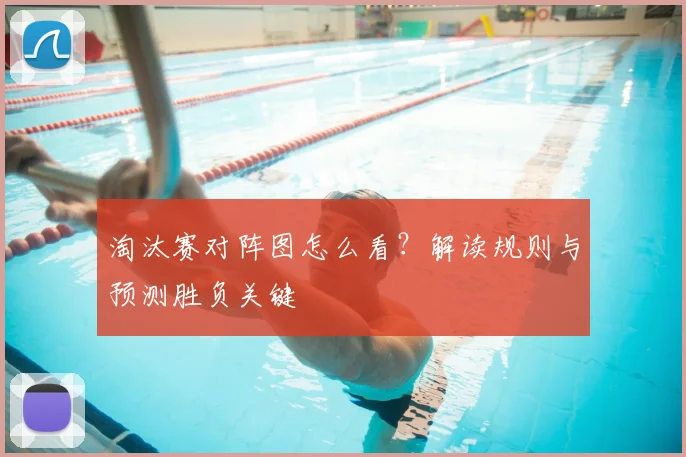 淘汰赛对阵图怎么看？解读规则与预测胜负关键