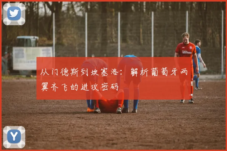 从门德斯到坎塞洛：解析葡萄牙两翼齐飞的进攻密码