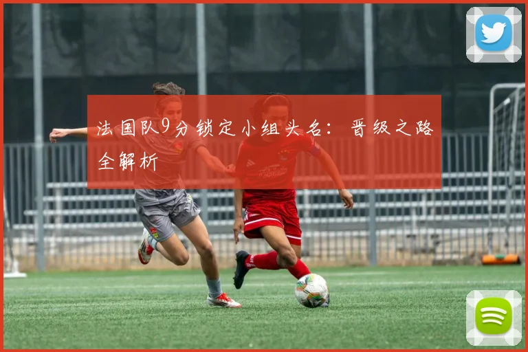法国队9分锁定小组头名:晋级之路全解析