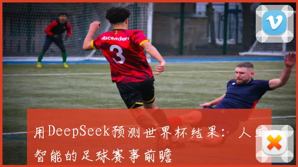 用DeepSeek预测世界杯结果：人工智能的足球赛事前瞻