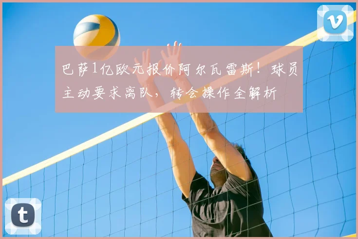巴萨1亿欧元报价阿尔瓦雷斯!球员主动要求离队,转会操作全解析