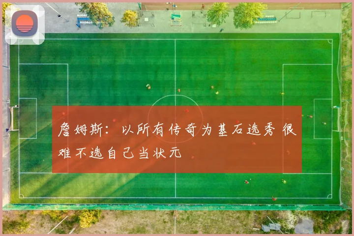 詹姆斯:以所有传奇为基石选秀 很难不选自己当状元