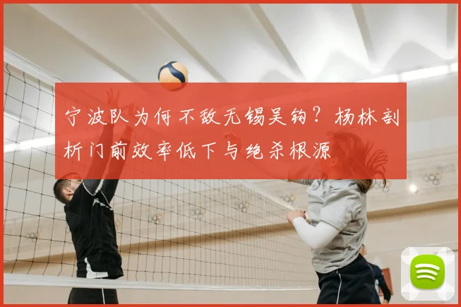 宁波队为何不敌无锡吴钩？杨林剖析门前效率低下与绝杀根源