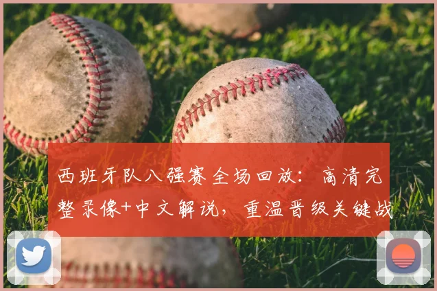 西班牙队八强赛全场回放:高清完整录像+中文解说,重温晋级关键战精彩瞬间