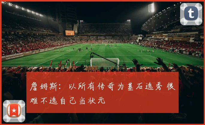 詹姆斯:以所有传奇为基石选秀 很难不选自己当状元