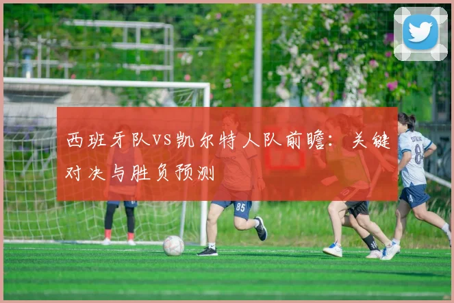 西班牙队vs凯尔特人队前瞻:关键对决与胜负预测