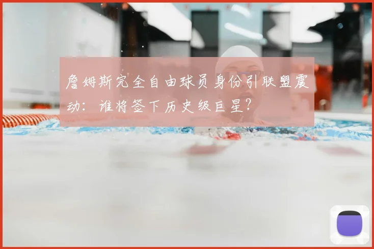 詹姆斯完全自由球员身份引联盟震动：谁将签下历史级巨星？