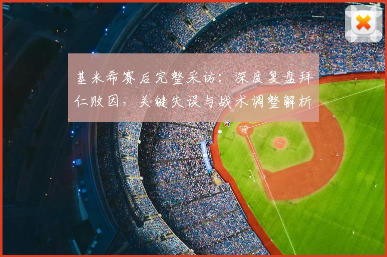 基米希赛后完整采访：深度复盘拜仁败因，关键失误与战术调整解析