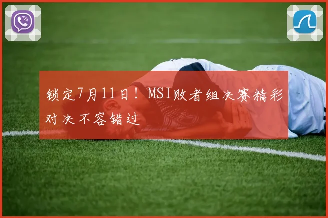 锁定7月11日！MSI败者组决赛精彩对决不容错过