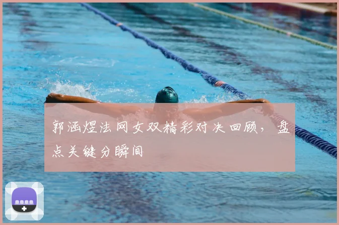 郭涵煜法网女双精彩对决回顾,盘点关键分瞬间