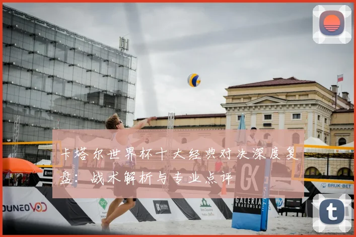 卡塔尔世界杯十大经典对决深度复盘:战术解析与专业点评