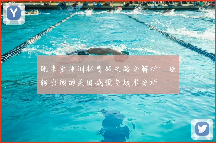 刚果金非洲杯晋级之路全解析：逆转出线的关键战役与战术分析