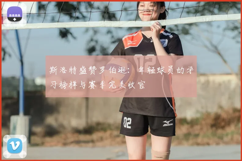 斯洛特盛赞罗伯逊：年轻球员的学习榜样与赛季完美收官