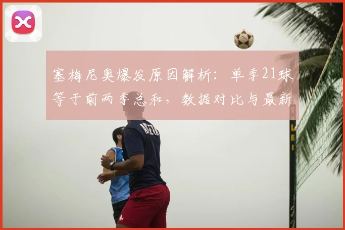 塞梅尼奥爆发原因解析：单季21球等于前两季总和，数据对比与最新动态